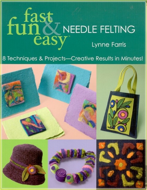 fast fun & easy Needle Felting: 8 techniques & projects - creative results in minutes - Lynne Farris