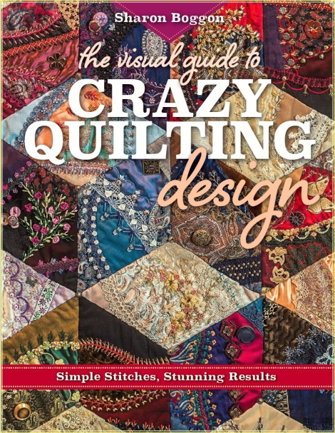 The Visual Guide to Crazy Quilting Design: Simple Stiches, Stunning Results Sharon Boggon