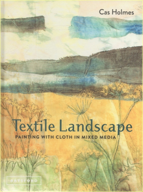 Textile Landscape: Painting with Cloth in Mixed Media - Cas Holmes