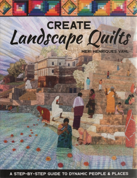 Create Landscape Quilts: A step-by-step guide to dynamic people & places - Meri Henriques Vahl