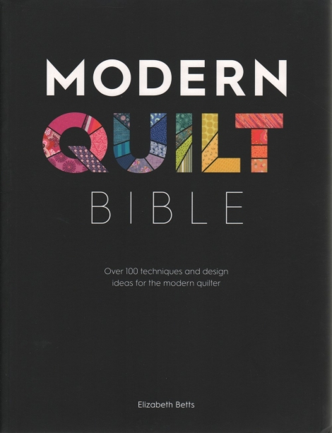 Modern Quilt Bible: Over 100 techniques and design ideas for the modern quilter - Elizabeth Betts