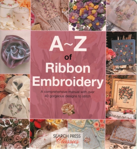 A - Z of Ribbon Embroidery:  A comprehensive manual with over 40 gorgeous designs to stitch - Search Press Classics - A-Z Series