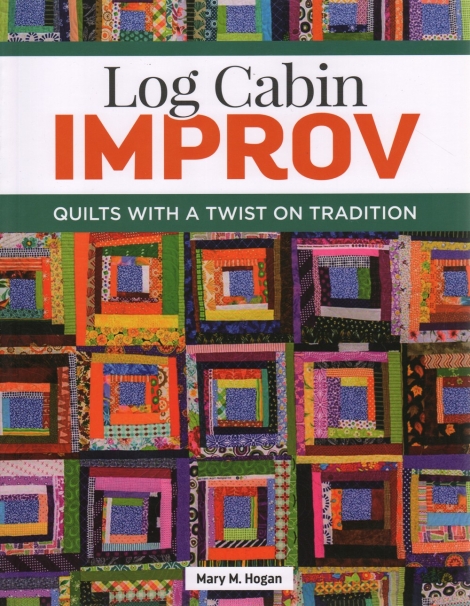 Log Cabin Improv: Quilts with a Twist on Tradition -- Mary M. Hogan