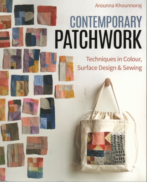 Contemporary Patchwork: Techniques in Colour, Surface Design & Sewing -- Arounna Khounnoraj